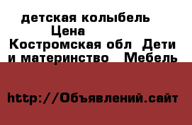 детская колыбель. › Цена ­ 3 500 - Костромская обл. Дети и материнство » Мебель   